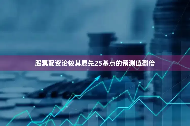 股票配资论较其原先25基点的预测值翻倍