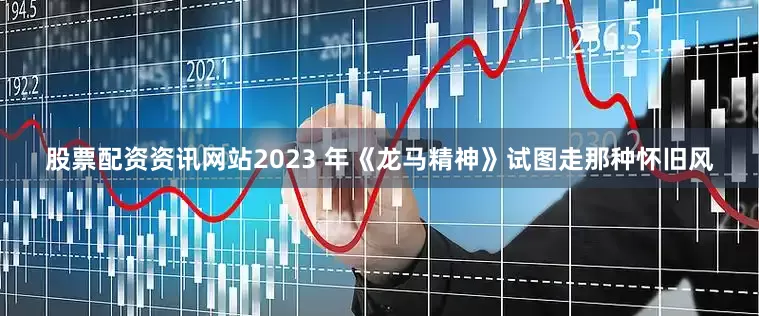 股票配资资讯网站2023 年《龙马精神》试图走那种怀旧风