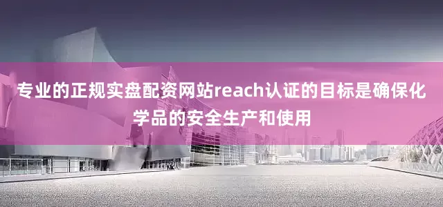 专业的正规实盘配资网站reach认证的目标是确保化学品的安全生产和使用