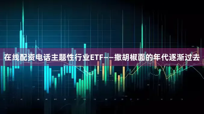 在线配资电话主题性行业ETF——撒胡椒面的年代逐渐过去