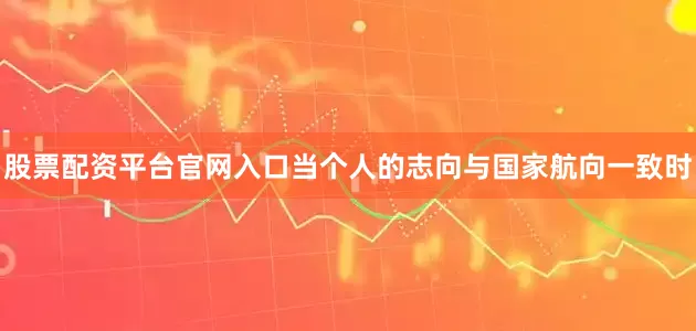 股票配资平台官网入口当个人的志向与国家航向一致时