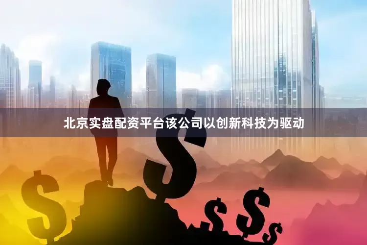 北京实盘配资平台该公司以创新科技为驱动
